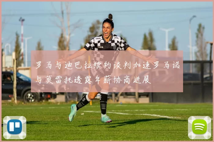 罗马与迪巴拉续约谈判加速罗马诺与莫雷托透露年薪协商进展