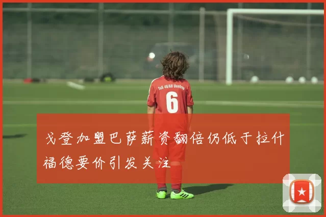 戈登加盟巴萨薪资翻倍仍低于拉什福德要价引发关注