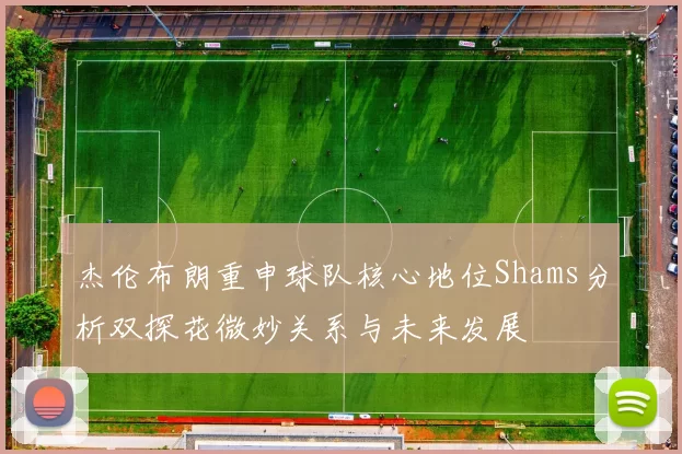杰伦布朗重申球队核心地位Shams分析双探花微妙关系与未来发展