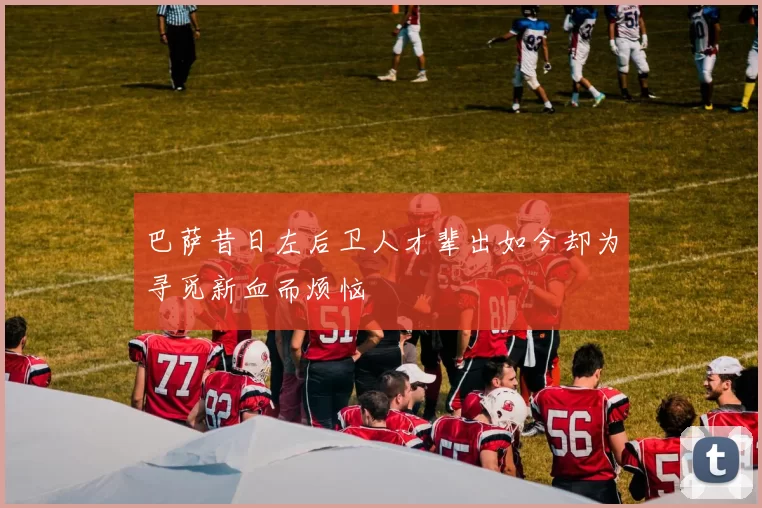 巴萨昔日左后卫人才辈出如今却为寻觅新血而烦恼