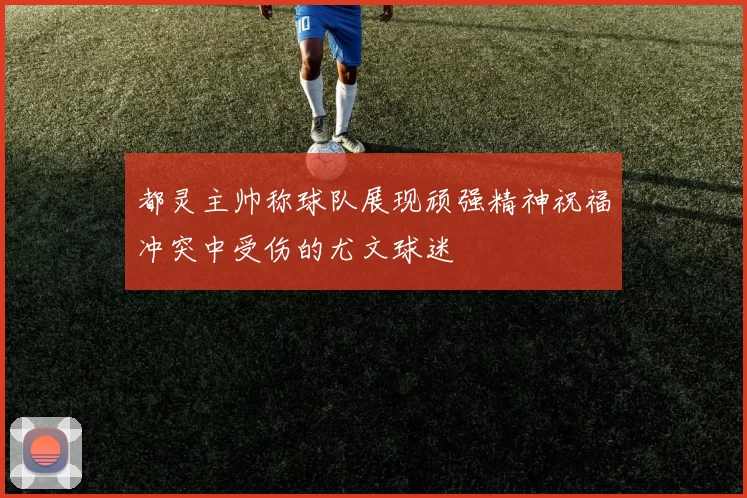 都灵主帅称球队展现顽强精神祝福冲突中受伤的尤文球迷