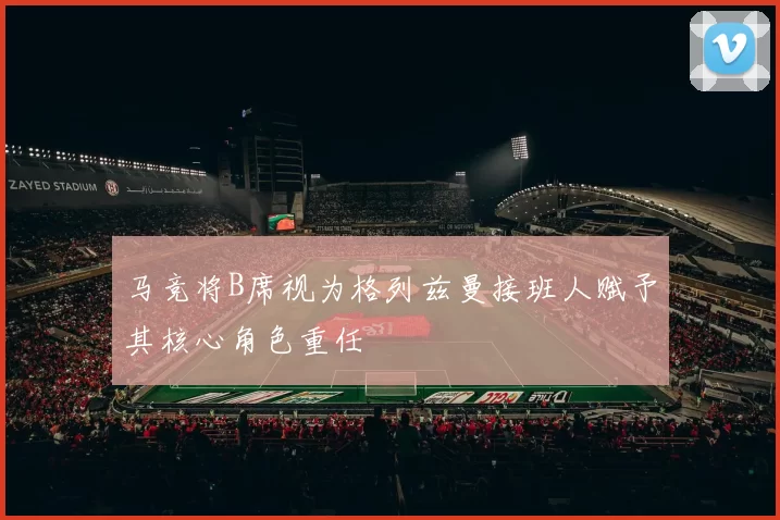 马竞将B席视为格列兹曼接班人赋予其核心角色重任