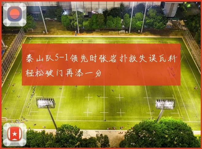 泰山队5-1领先时张岩扑救失误瓦科轻松破门再添一分