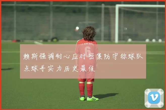 赖斯强调耐心应对密集防守称球队点球手实力历史最佳