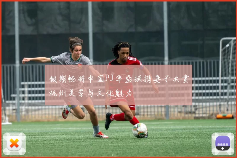 假期畅游中国PJ华盛顿携妻子共赏杭州美景与文化魅力