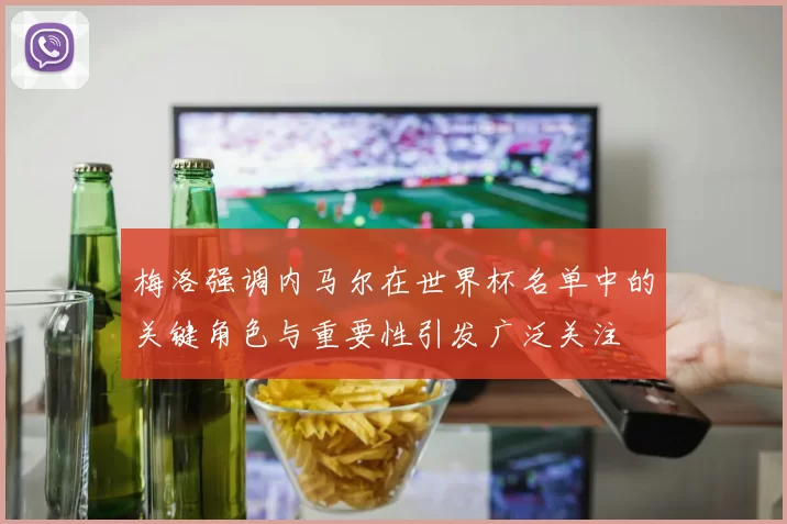 梅洛强调内马尔在世界杯名单中的关键角色与重要性引发广泛关注