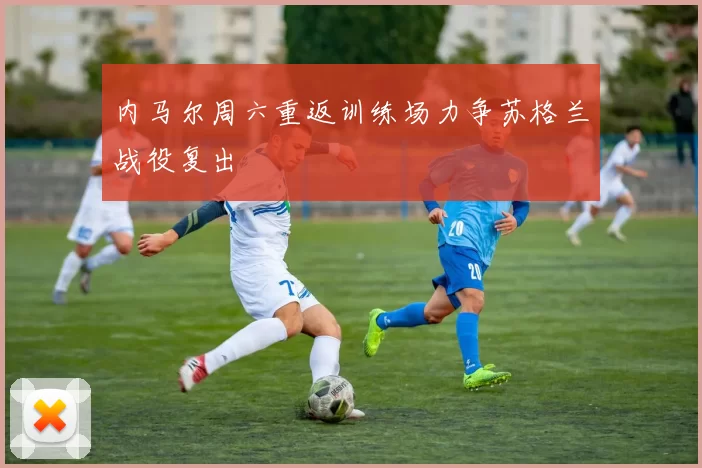 内马尔周六重返训练场力争苏格兰战役复出