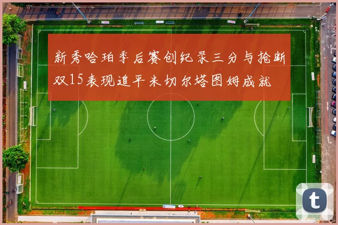 新秀哈珀季后赛创纪录三分与抢断双15表现追平米切尔塔图姆成就
