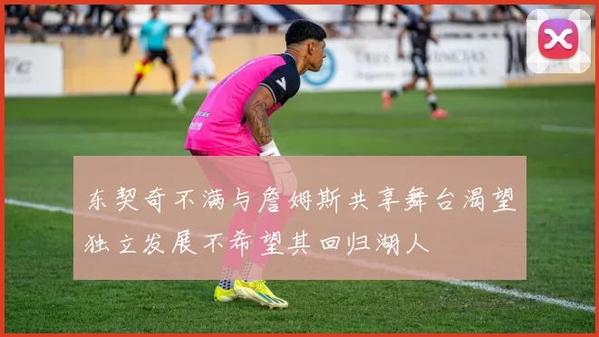 东契奇不满与詹姆斯共享舞台渴望独立发展不希望其回归湖人