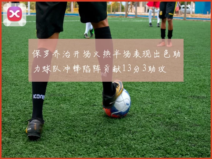 保罗乔治开场火热半场表现出色助力球队冲锋陷阵贡献13分3助攻