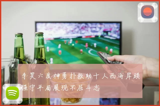 李昊六度神勇扑救助十人西海岸顽强守平局展现不屈斗志