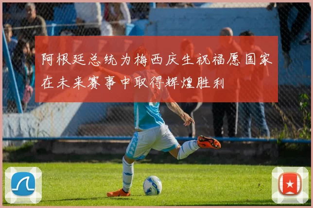 阿根廷总统为梅西庆生祝福愿国家在未来赛事中取得辉煌胜利