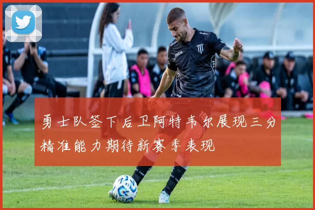 勇士队签下后卫阿特韦尔展现三分精准能力期待新赛季表现