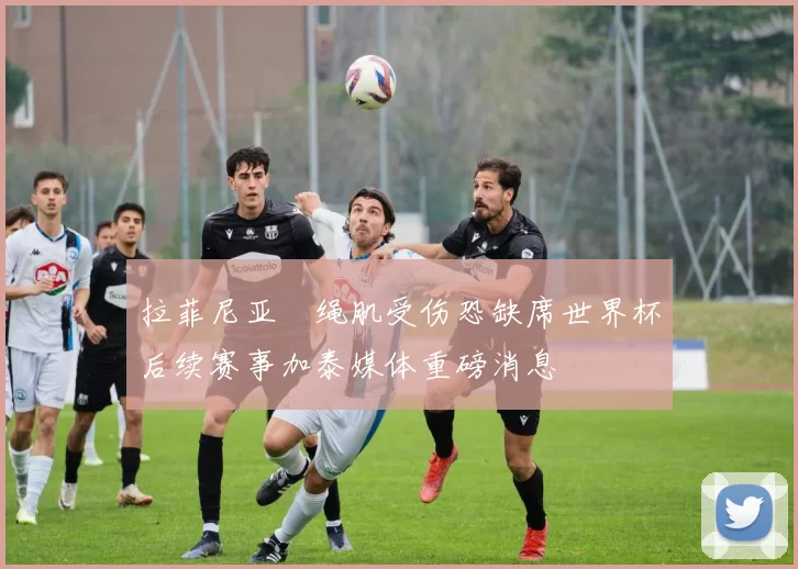 拉菲尼亚腘绳肌受伤恐缺席世界杯后续赛事加泰媒体重磅消息